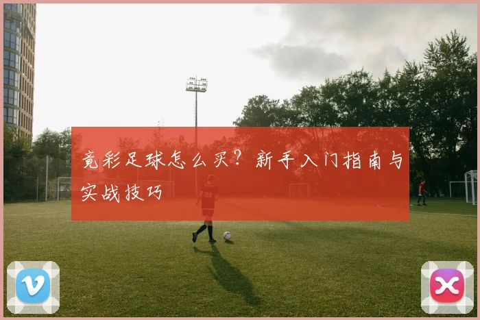 竟彩足球怎么买？新手入门指南与实战技巧
