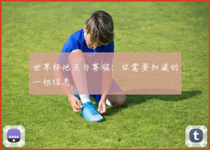 世界杯地点与赛程：你需要知道的一切信息