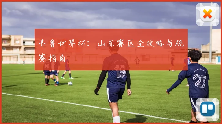齐鲁世界杯：山东赛区全攻略与观赛指南