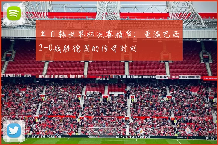 年日韩世界杯决赛精华：重温巴西2-0战胜德国的传奇时刻