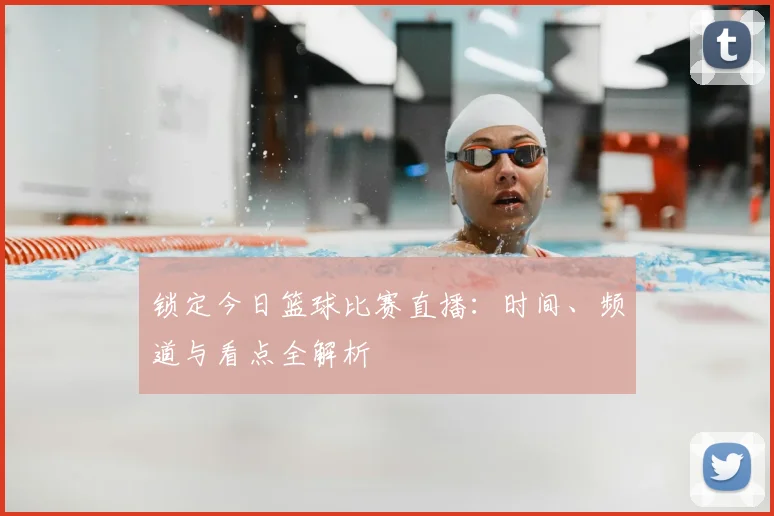 锁定今日篮球比赛直播：时间、频道与看点全解析