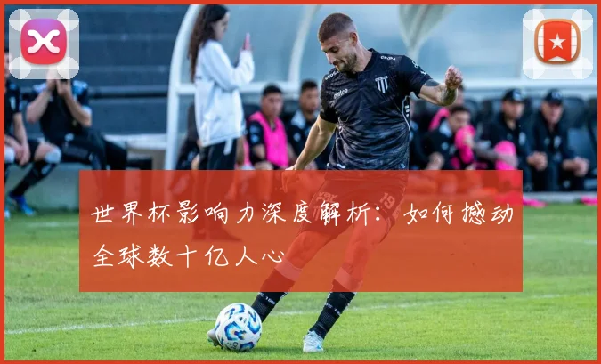 世界杯影响力深度解析：如何撼动全球数十亿人心