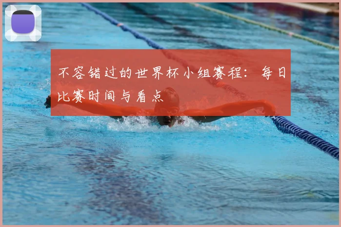 不容错过的世界杯小组赛程：每日比赛时间与看点