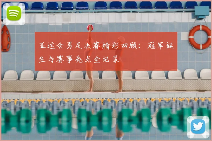 亚运会男足决赛精彩回顾：冠军诞生与赛事亮点全记录