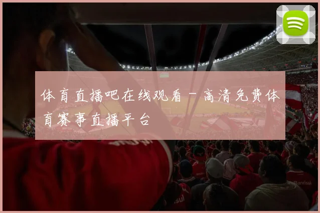 体育直播吧在线观看 - 高清免费体育赛事直播平台