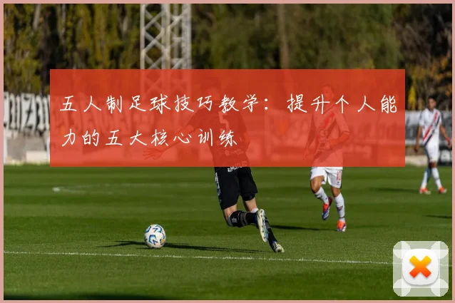 五人制足球技巧教学:提升个人能力的五大核心训练