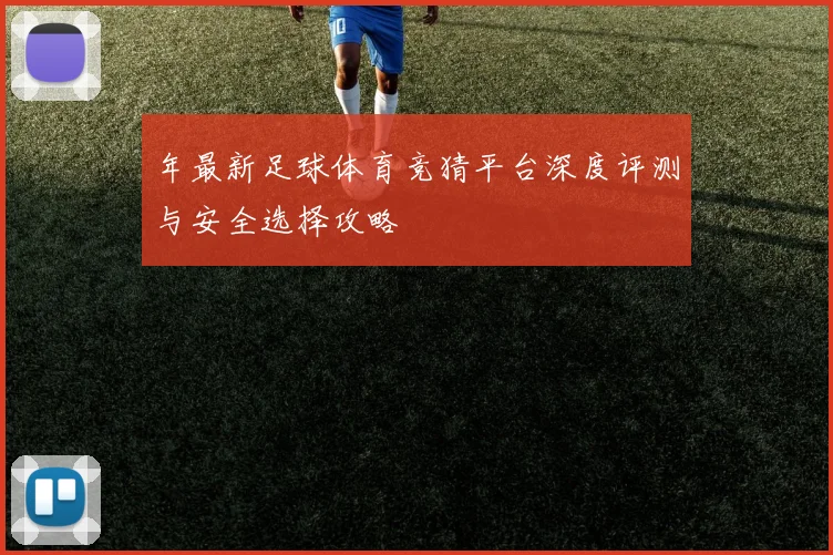 年最新足球体育竞猜平台深度评测与安全选择攻略