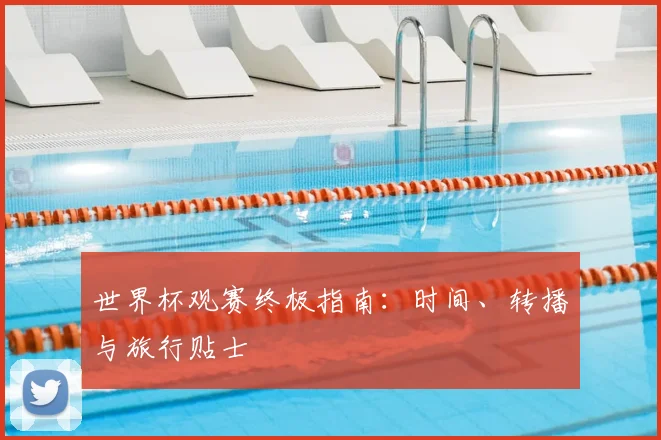 世界杯观赛终极指南：时间、转播与旅行贴士