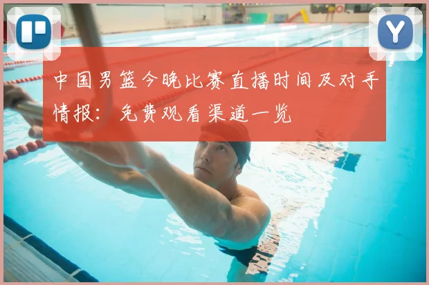 中国男篮今晚比赛直播时间及对手情报：免费观看渠道一览
