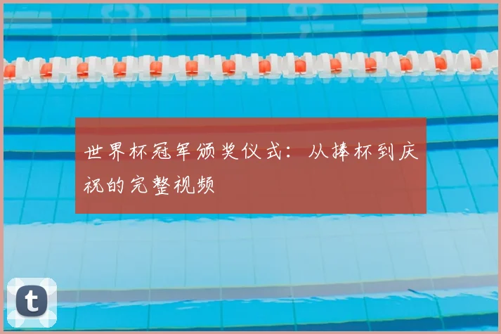 世界杯冠军颁奖仪式：从捧杯到庆祝的完整视频
