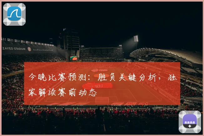 今晚比赛预测：胜负关键分析，独家解读赛前动态