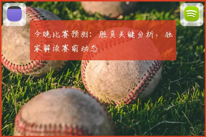 今晚比赛预测：胜负关键分析，独家解读赛前动态