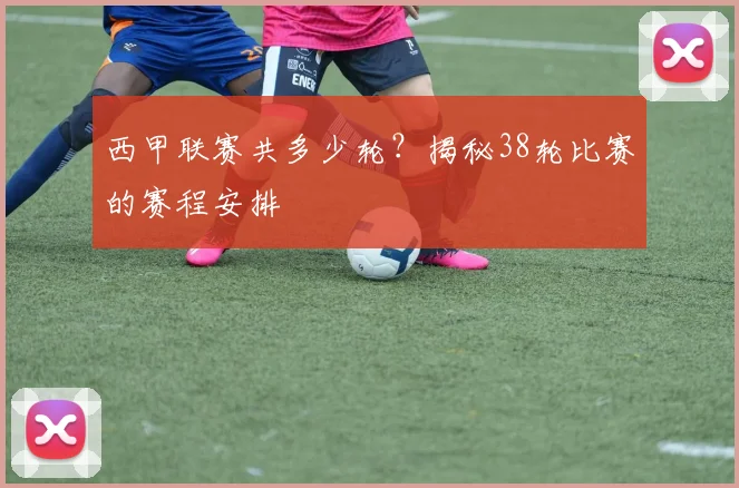西甲联赛共多少轮？揭秘38轮比赛的赛程安排