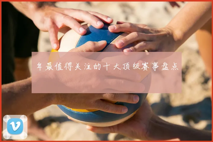 年最值得关注的十大顶级赛事盘点